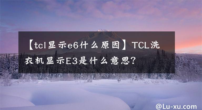 【tcl顯示e6什么原因】TCL洗衣機(jī)顯示E3是什么意思？