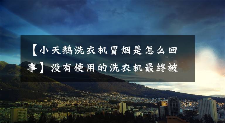 【小天鵝洗衣機冒煙是怎么回事】沒有使用的洗衣機最終被燒成了空殼！杭州女人吃完飯回家，發(fā)現(xiàn)洗手間冒煙了。