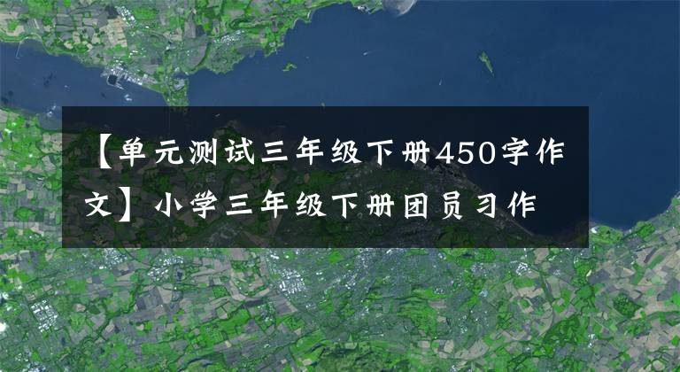 【單元測試三年級下冊450字作文】小學(xué)三年級下冊團(tuán)員習(xí)作范文分析