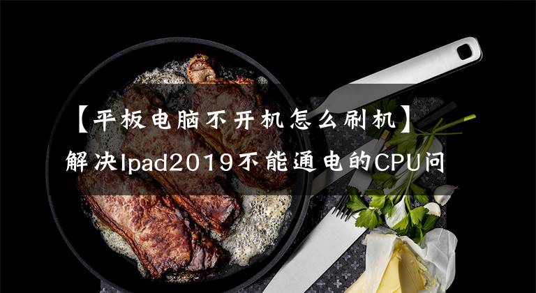 【平板電腦不開(kāi)機(jī)怎么刷機(jī)】解決Ipad2019不能通電的CPU問(wèn)題