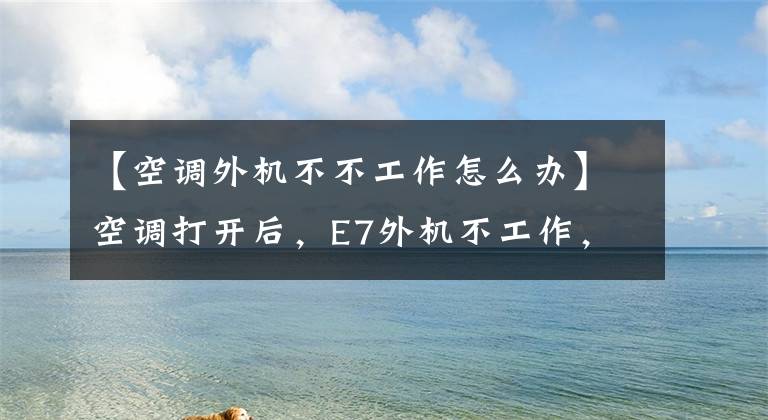 【空調(diào)外機(jī)不不工作怎么辦】空調(diào)打開(kāi)后，E7外機(jī)不工作，怎么解決？