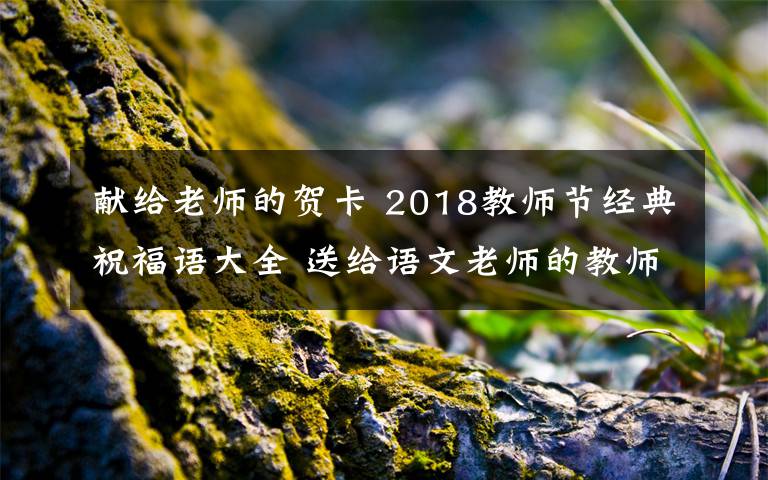 獻(xiàn)給老師的賀卡 2018教師節(jié)經(jīng)典祝福語(yǔ)大全 送給語(yǔ)文老師的教師節(jié)賀卡祝福語(yǔ)簡(jiǎn)短祝福語(yǔ)