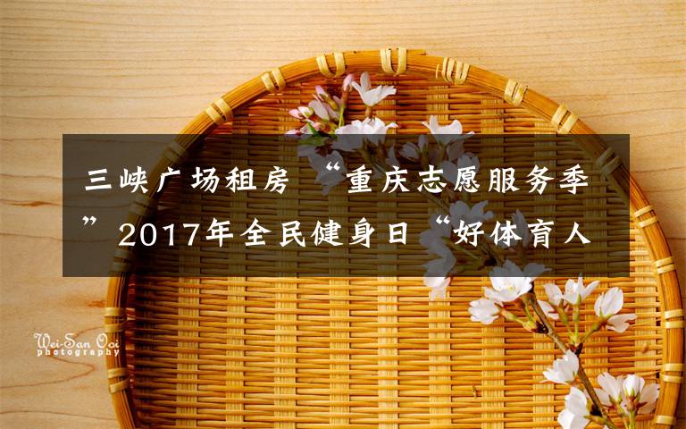 三峽廣場(chǎng)租房 “重慶志愿服務(wù)季”2017年全民健身日“好體育人在行動(dòng)”主題志愿服務(wù)活動(dòng)正式啟動(dòng)