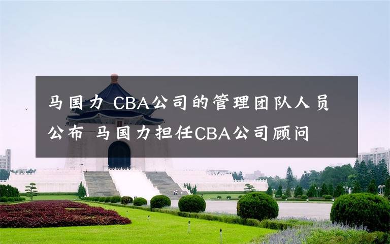 馬國力 CBA公司的管理團(tuán)隊(duì)人員公布 馬國力擔(dān)任CBA公司顧問