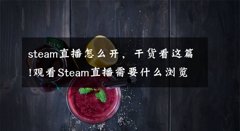 steam直播怎么開，干貨看這篇!觀看Steam直播需要什么瀏覽器