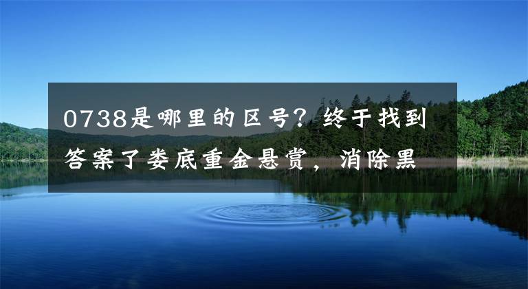 0738是哪里的區(qū)號(hào)？終于找到答案了婁底重金懸賞，消除黑、惡線(xiàn)索驗(yàn)證事實(shí)上最高賠償5萬(wàn)韓元。