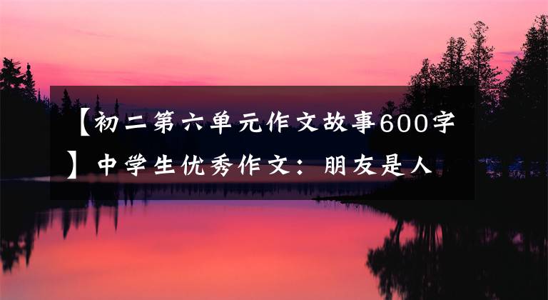 【初二第六單元作文故事600字】中學(xué)生優(yōu)秀作文：朋友是人生的財(cái)富