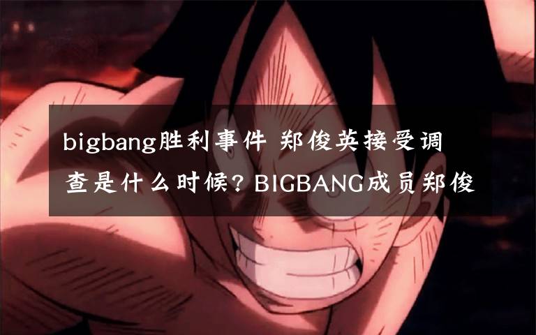 bigbang勝利事件 鄭俊英接受調(diào)查是什么時(shí)候? BIGBANG成員鄭俊英勝利事件全過程