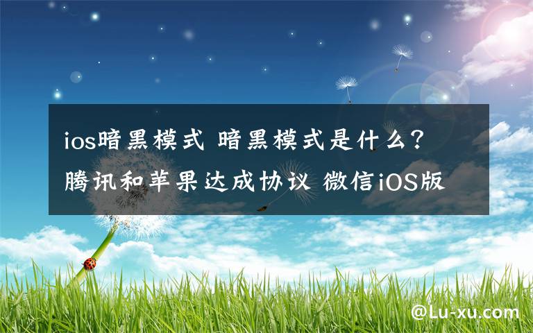 ios暗黑模式 暗黑模式是什么？騰訊和蘋(píng)果達(dá)成協(xié)議 微信iOS版將支持暗黑模式