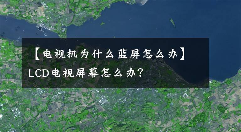 【電視機為什么藍(lán)屏怎么辦】LCD電視屏幕怎么辦？