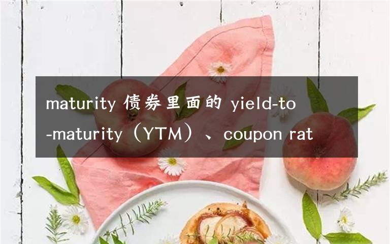 maturity 債券里面的 yield-to-maturity（YTM）、coupon rate、bond yield區(qū)別是什么啊