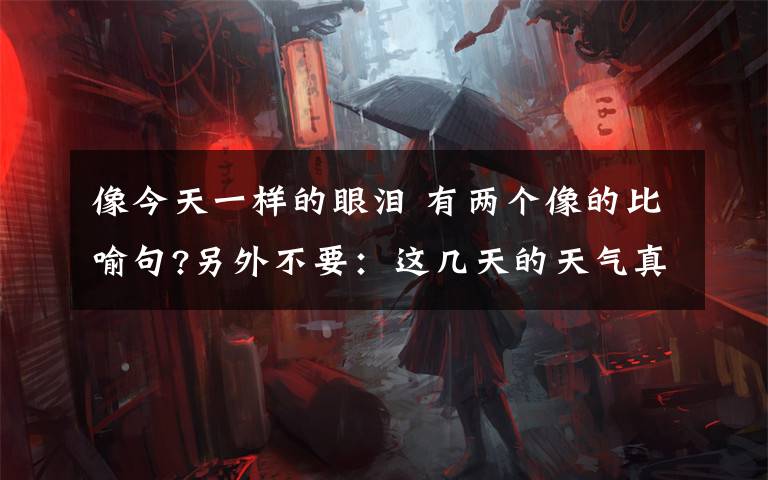 像今天一樣的眼淚 有兩個像的比喻句?另外不要：這幾天的天氣真是太冷,寒風吹在臉上好像刀割一樣. 我的心像刀絞一般,淚水迷糊了我的眼睛. 運