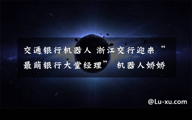 交通銀行機器人 浙江交行迎來“最萌銀行大堂經(jīng)理” 機器人嬌嬌