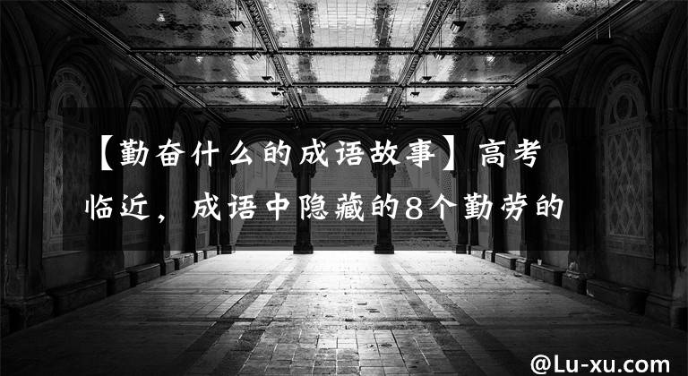 【勤奮什么的成語故事】高考臨近，成語中隱藏的8個勤勞的故事令人感嘆