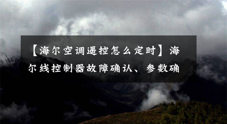 【海爾空調(diào)遙控怎么定時(shí)】海爾線控制器故障確認(rèn)、參數(shù)確認(rèn)和鎖定