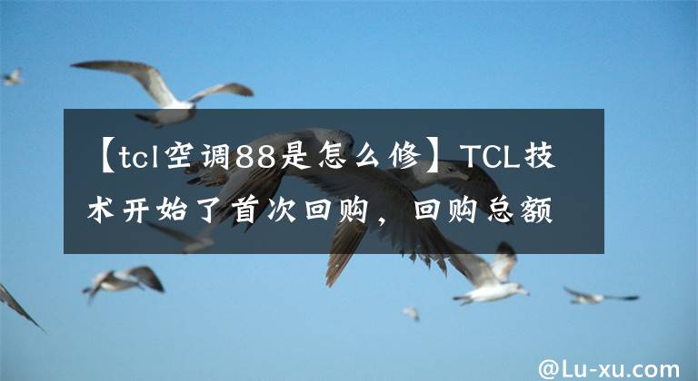 【tcl空調(diào)88是怎么修】TCL技術(shù)開(kāi)始了首次回購(gòu)，回購(gòu)總額在4.5億韓元以上，顯示出發(fā)展的信心。