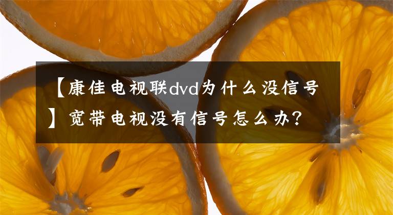 【康佳電視聯(lián)dvd為什么沒信號】寬帶電視沒有信號怎么辦？請收藏四種常用方法