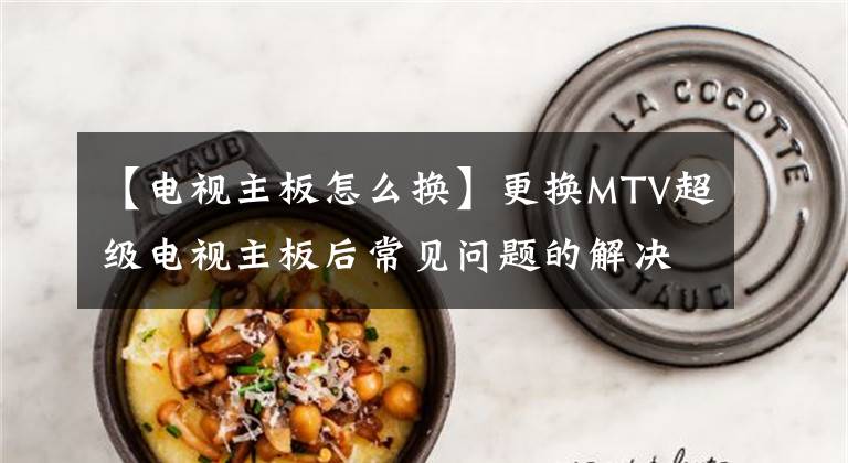 【電視主板怎么換】更換MTV超級(jí)電視主板后常見問題的解決