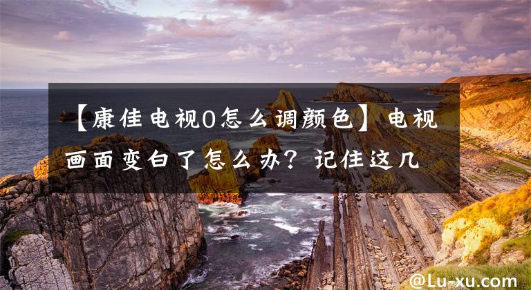 【康佳電視0怎么調(diào)顏色】電視畫面變白了怎么辦？記住這幾點(diǎn)，輕松解決。