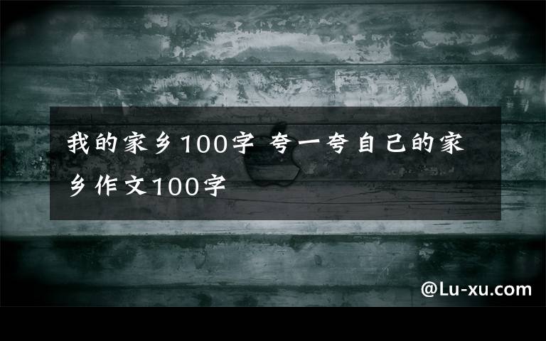 我的家鄉(xiāng)100字 夸一夸自己的家鄉(xiāng)作文100字