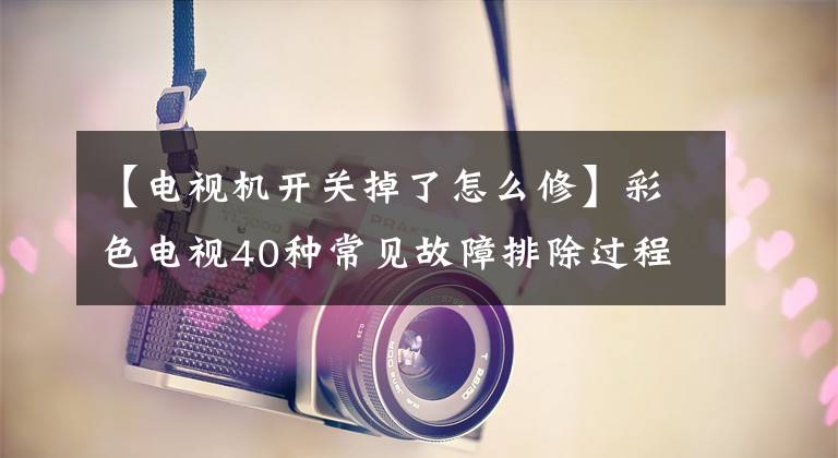 【電視機開關掉了怎么修】彩色電視40種常見故障排除過程快速檢查(第一章20種)