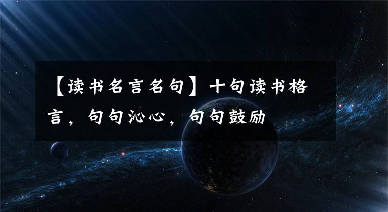 【讀書名言名句】十句讀書格言，句句沁心，句句鼓勵(lì)