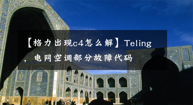 【格力出現(xiàn)c4怎么解】Teling，電網空調部分故障代碼