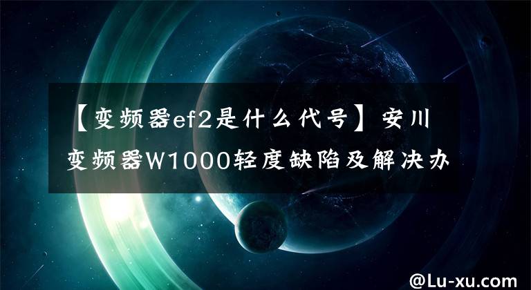 【變頻器ef2是什么代號】安川變頻器W1000輕度缺陷及解決辦法