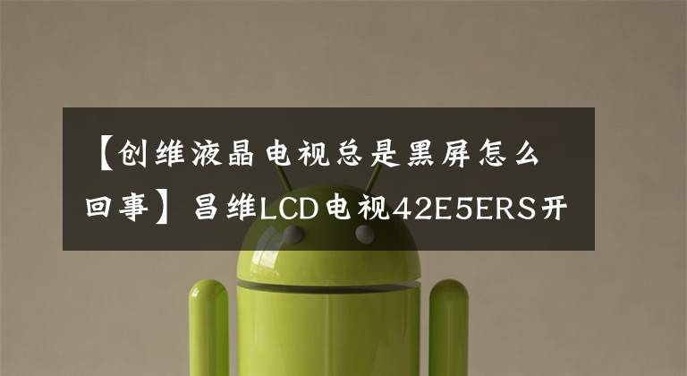 【創(chuàng)維液晶電視總是黑屏怎么回事】昌維LCD電視42E5ERS開機(jī)畫面打開后，黑屏有聲音修復(fù)。