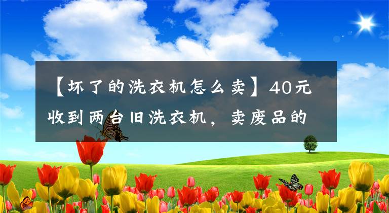 【壞了的洗衣機怎么賣】40元收到兩臺舊洗衣機，賣廢品的話，你認(rèn)為多少錢？