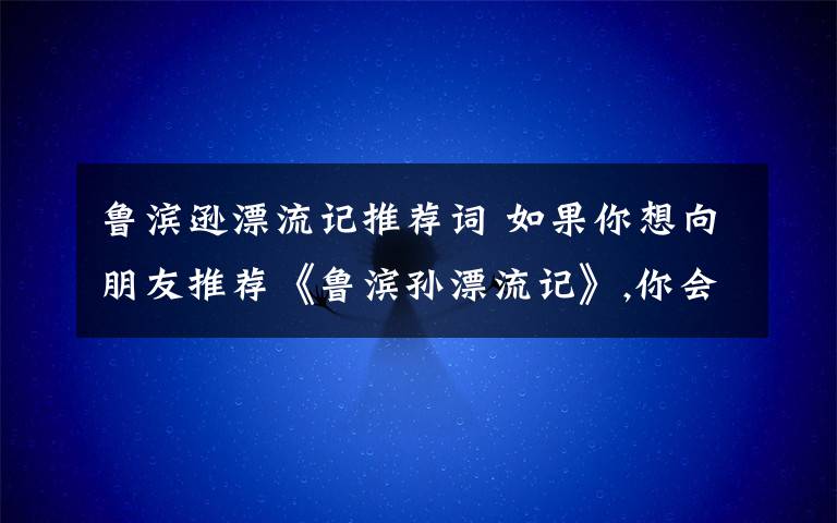 魯濱遜漂流記推薦詞 如果你想向朋友推薦《魯濱孫漂流記》,你會(huì)怎樣介紹?寫(xiě)一段推薦詞.