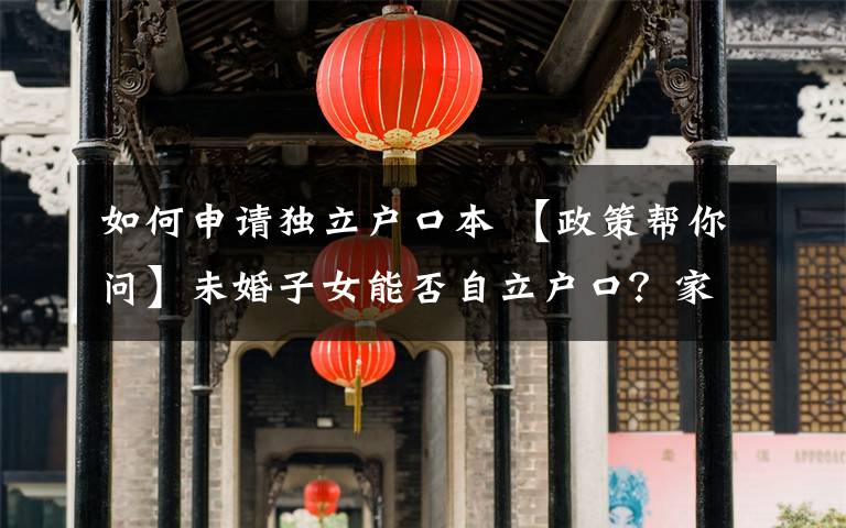 如何申請獨立戶口本 【政策幫你問】未婚子女能否自立戶口？家庭戶立戶分戶如何辦理？