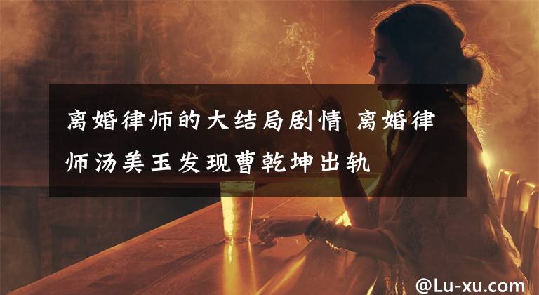 離婚律師的大結(jié)局劇情 離婚律師湯美玉發(fā)現(xiàn)曹乾坤出軌