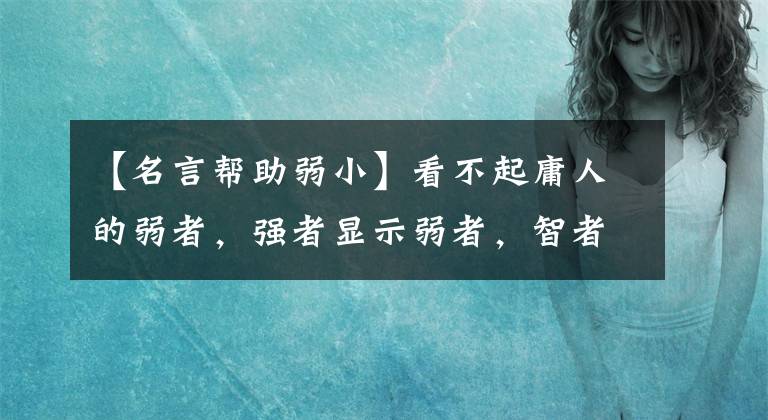 【名言幫助弱小】看不起庸人的弱者，強(qiáng)者顯示弱者，智者幫助弱者