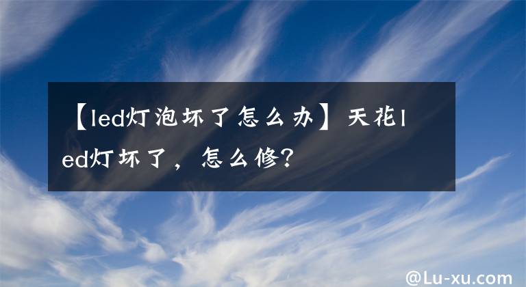 【led燈泡壞了怎么辦】天花led燈壞了，怎么修？