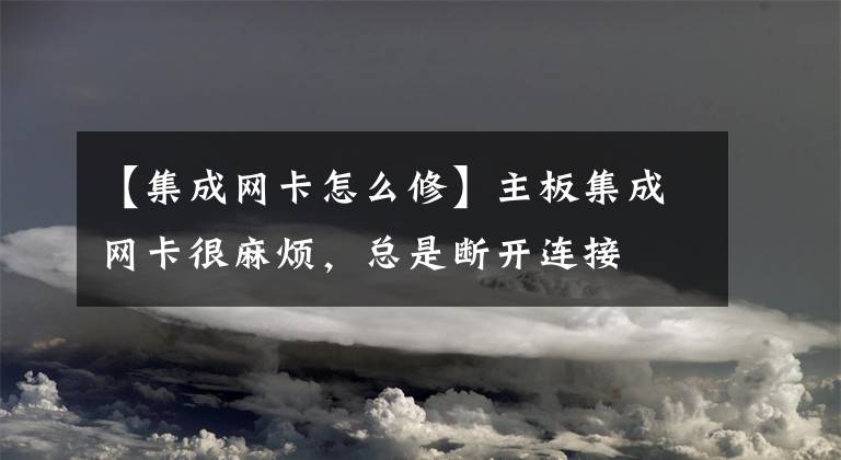 【集成網(wǎng)卡怎么修】主板集成網(wǎng)卡很麻煩，總是斷開連接