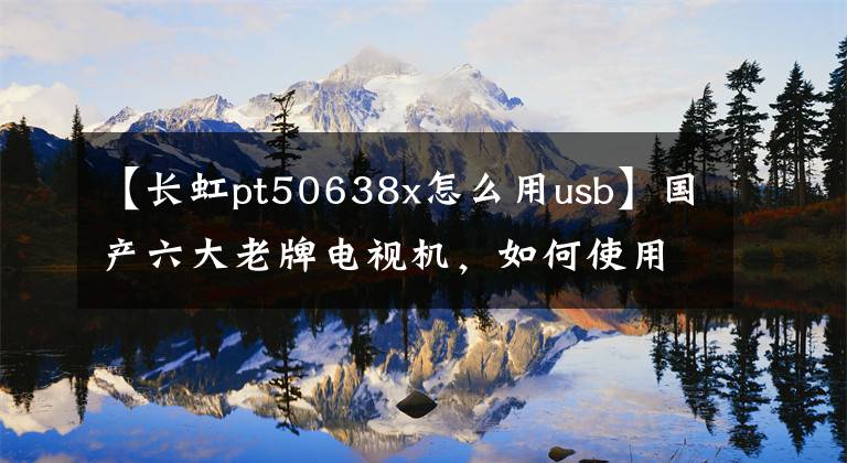 【長(zhǎng)虹pt50638x怎么用usb】國(guó)產(chǎn)六大老牌電視機(jī)，如何使用USB安裝第三方apk軟件！現(xiàn)場(chǎng)直播