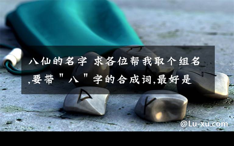 八仙的名字 求各位幫我取個(gè)組名,要帶＂八＂字的合成詞,最好是具有文化底蘊(yùn)的健康詞語（例如：八仙填海）