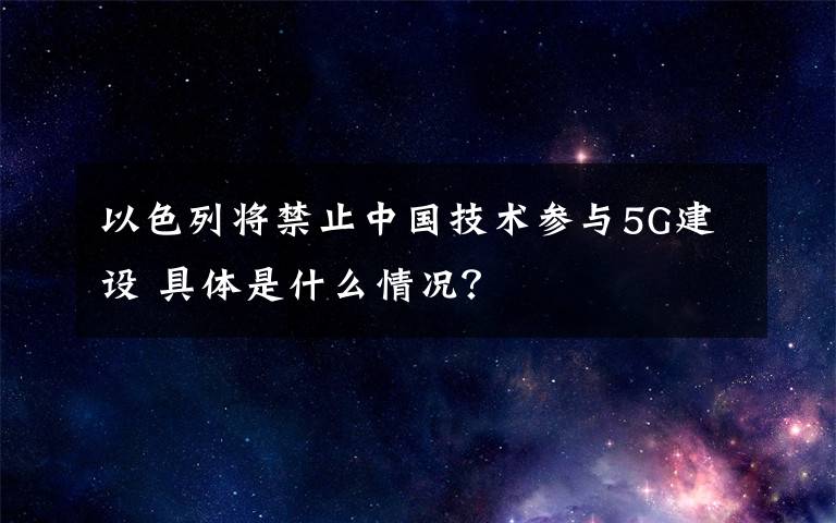 以色列將禁止中國技術參與5G建設 具體是什么情況？