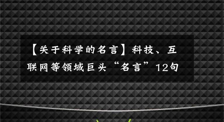 【關于科學的名言】科技、互聯(lián)網等領域巨頭“名言”12句，歡迎補充幾句！