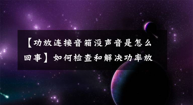 【功放連接音箱沒聲音是怎么回事】如何檢查和解決功率放大器的完全靜音故障？