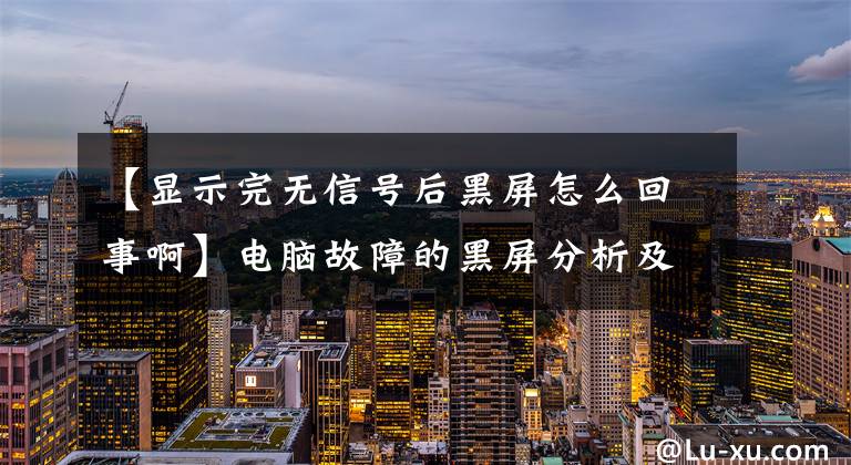 【顯示完無信號后黑屏怎么回事啊】電腦故障的黑屏分析及解決方法，看完后你也是電腦高手。