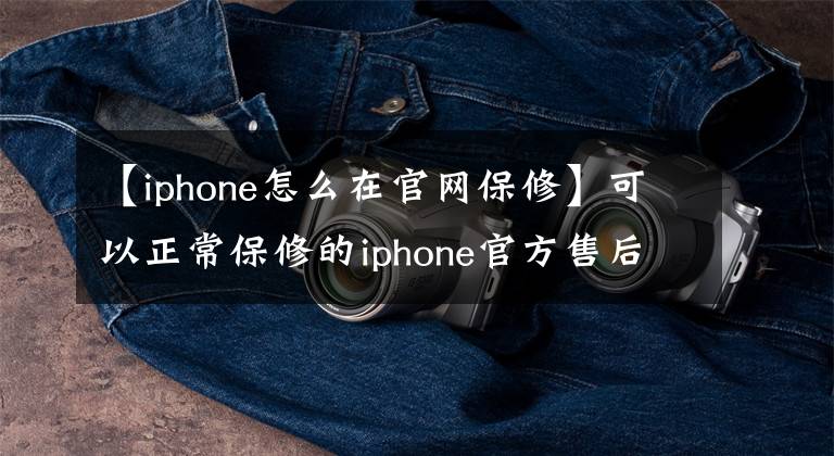 【iphone怎么在官網(wǎng)保修】可以正常保修的iphone官方售后保修程序