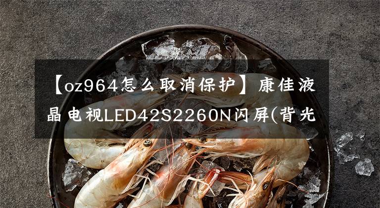 【oz964怎么取消保護(hù)】康佳液晶電視LED42S2260N閃屏(背光閃光燈)故障維修