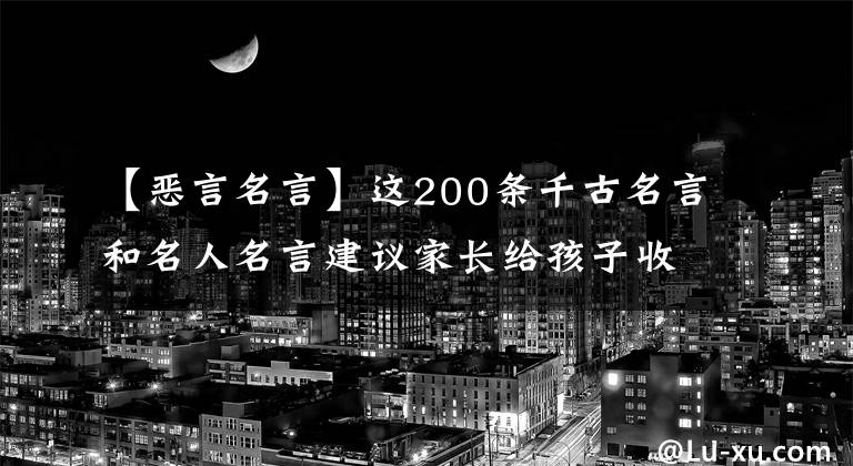 【惡言名言】這200條千古名言和名人名言建議家長給孩子收藏！作文高分必不可少