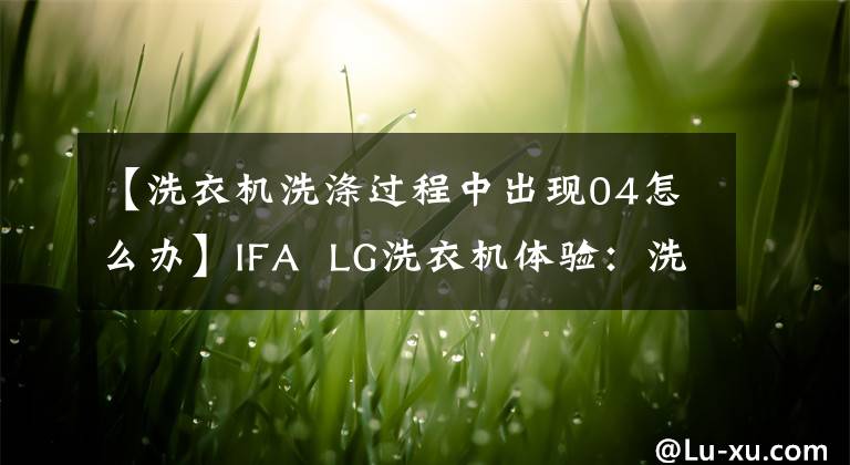 【洗衣機(jī)洗滌過程中出現(xiàn)04怎么辦】IFA  LG洗衣機(jī)體驗(yàn)：洗滌過程硬幣完全不動(dòng)。