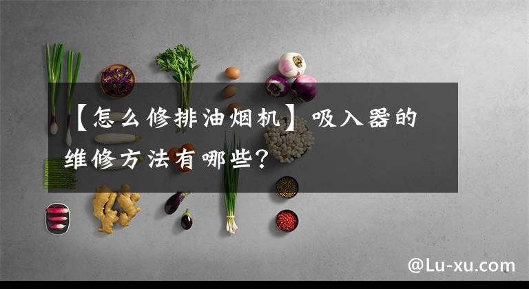 【怎么修排油煙機】吸入器的維修方法有哪些？