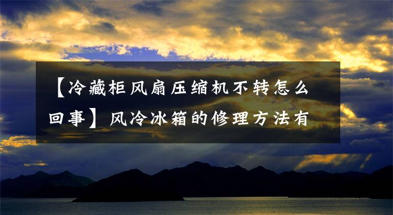 【冷藏柜風扇壓縮機不轉怎么回事】風冷冰箱的修理方法有哪些？