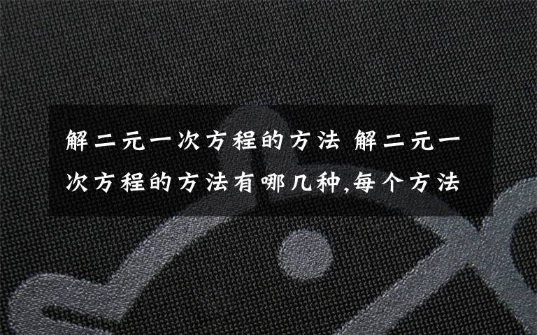 解二元一次方程的方法 解二元一次方程的方法有哪幾種,每個方法舉一道題為例,