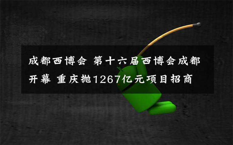 成都西博會 第十六屆西博會成都開幕 重慶拋1267億元項目招商